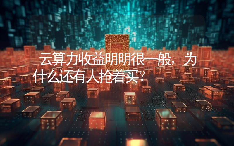 云算力收益明明很一般，为什么还有人抢着买？