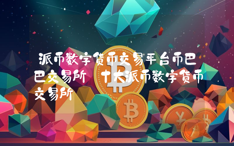 派币数字货币交易平台币巴巴交易所 十大派币数字货币交易所