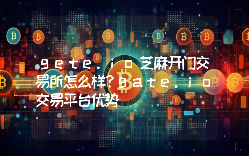 gete.io芝麻开门交易所怎么样？gate.io交易平台优势