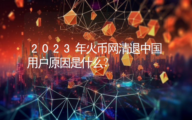 2023年火币网清退中国用户原因是什么？
