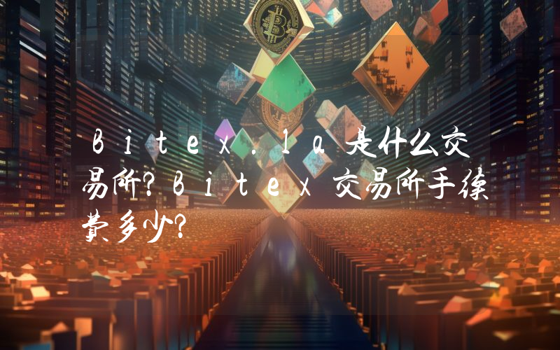 Bitex.la是什么交易所？Bitex交易所手续费多少？