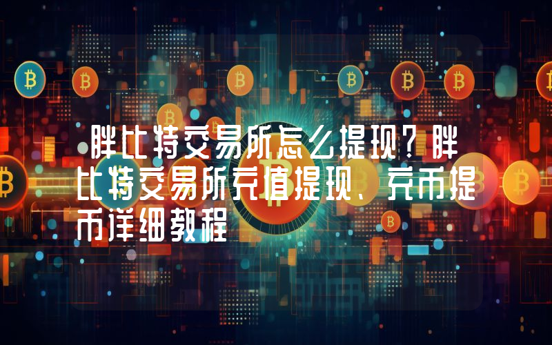 胖比特交易所怎么提现？胖比特交易所充值提现、充币提币详细教程