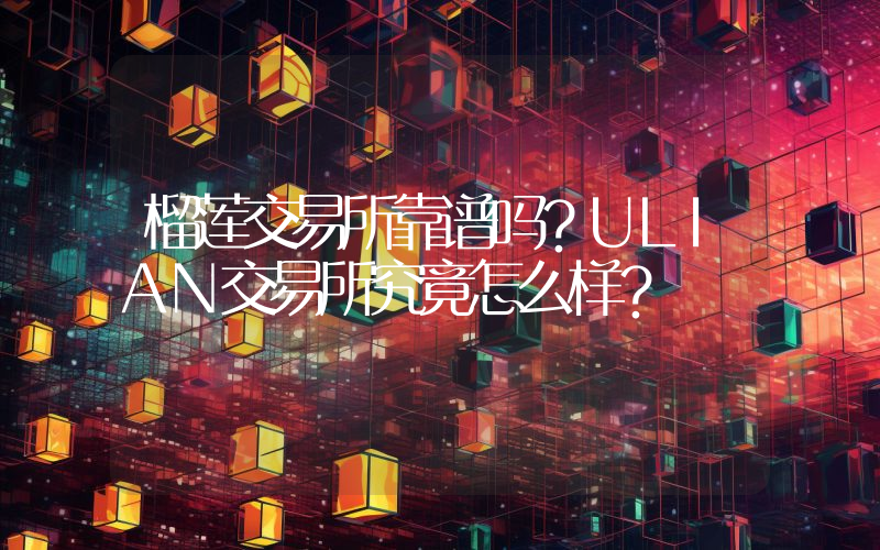 榴莲交易所靠谱吗？ULIAN交易所究竟怎么样？