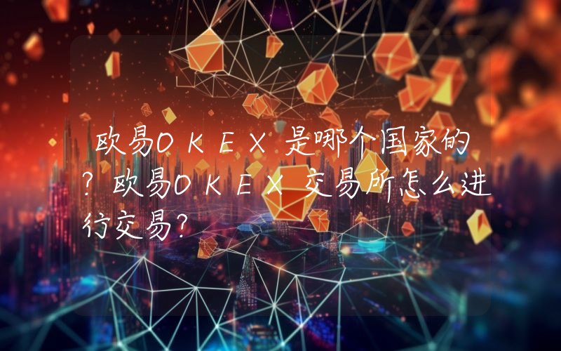 欧易OKEX是哪个国家的？欧易OKEX交易所怎么进行交易？