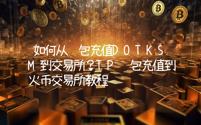 如何从钱包充值DOTKSM到交易所？TP钱包充值到火币交易所教程