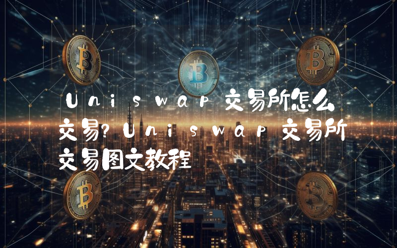 Uniswap交易所怎么交易？Uniswap交易所交易图文教程