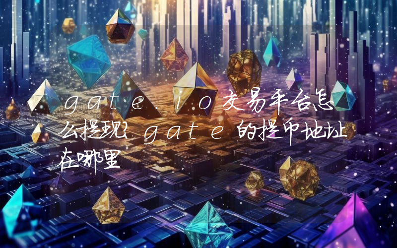 gate.io交易平台怎么提现？gate的提币地址在哪里