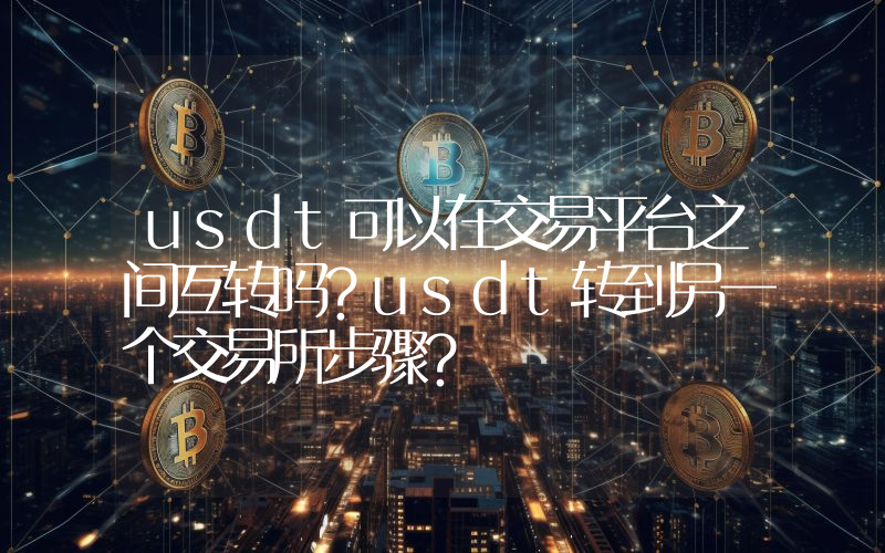 usdt可以在交易平台之间互转吗？usdt转到另一个交易所步骤？