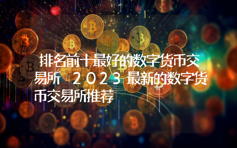 排名前十最好的数字货币交易所 2023最新的数字货币交易所推荐