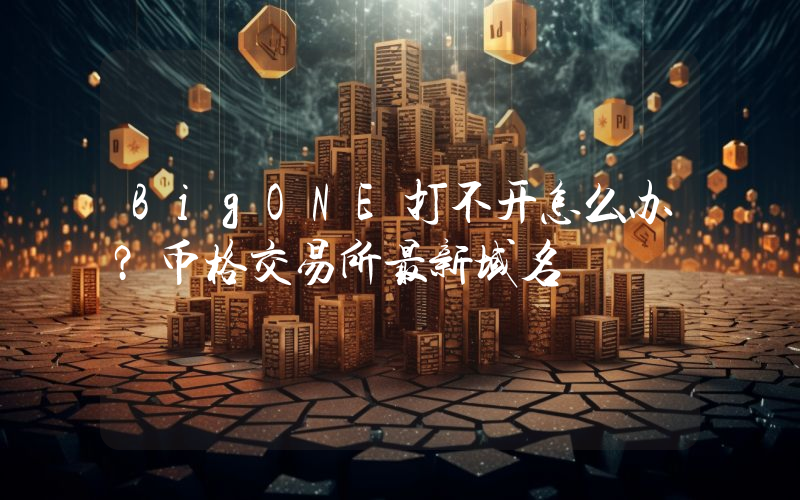 BigONE打不开怎么办？币格交易所最新域名