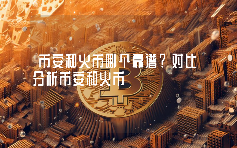 币安和火币哪个靠谱？对比分析币安和火币