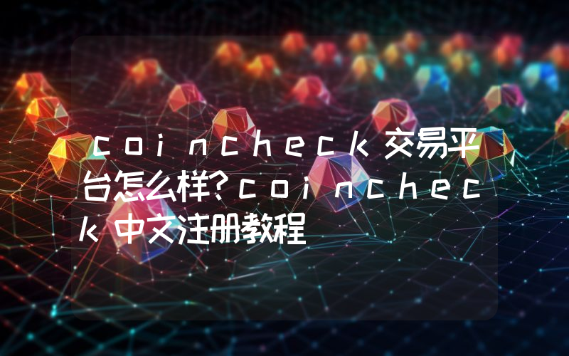 coincheck交易平台怎么样？coincheck中文注册教程