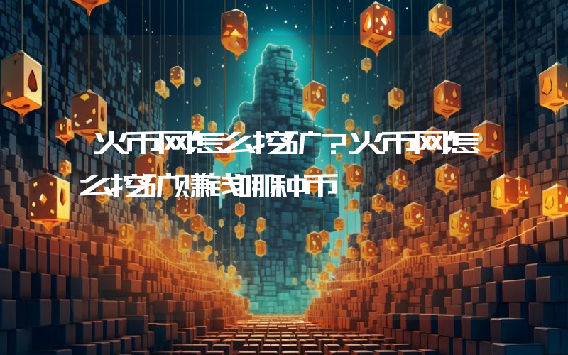 火币网怎么挖矿？火币网怎么挖矿赚钱哪种币