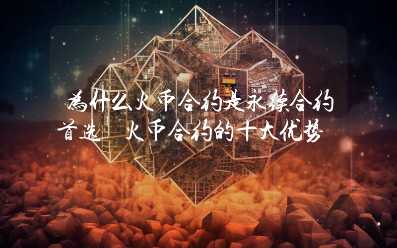 为什么火币合约是永续合约首选 火币合约的十大优势