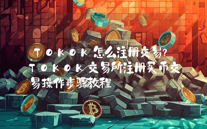 TOKOK怎么注册交易？TOKOK交易所注册买币交易操作步骤教程