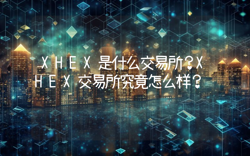 XHEX是什么交易所？XHEX交易所究竟怎么样？