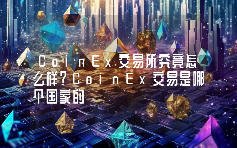 CoinEx交易所究竟怎么样？CoinEx交易是哪个国家的