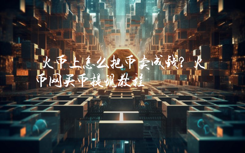 火币上怎么把币卖成钱？火币网买币提现教程