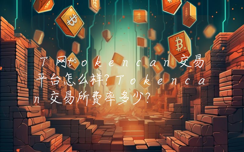T网tokencan交易平台怎么样？Tokencan交易所费率多少？