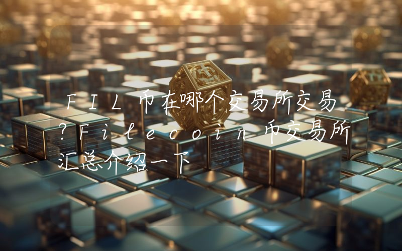 FIL币在哪个交易所交易？Filecoin币交易所汇总介绍一下