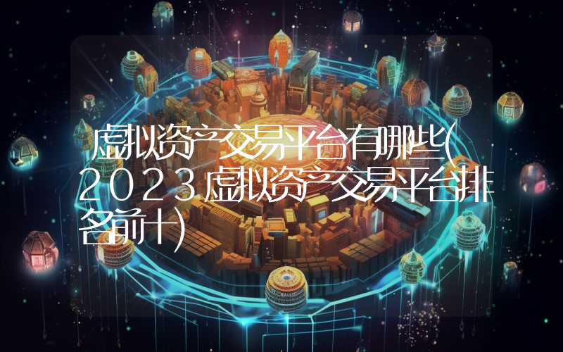 虚拟资产交易平台有哪些(2023虚拟资产交易平台排名前十)