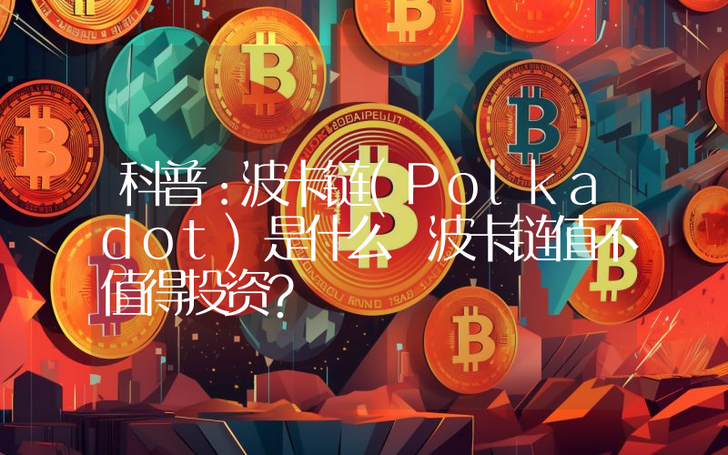 科普：波卡链(Polkadot)是什么 波卡链值不值得投资？