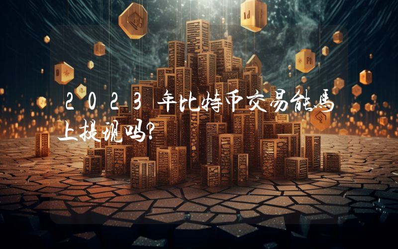 2023年比特币交易能马上提现吗？