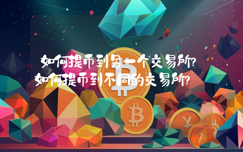 如何提币到另一个交易所？如何提币到不同的交易所？