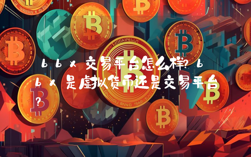 bbx交易平台怎么样？bbx是虚拟货币还是交易平台？