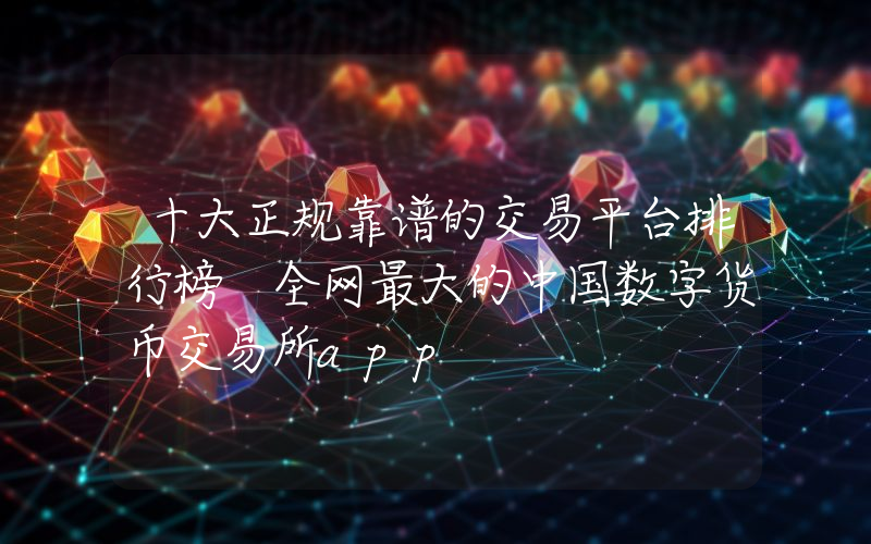 十大正规靠谱的交易平台排行榜 全网最大的中国数字货币交易所app