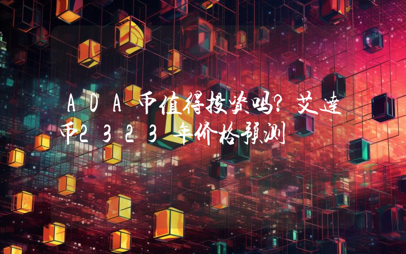 ADA币值得投资吗？艾达币2323年价格预测