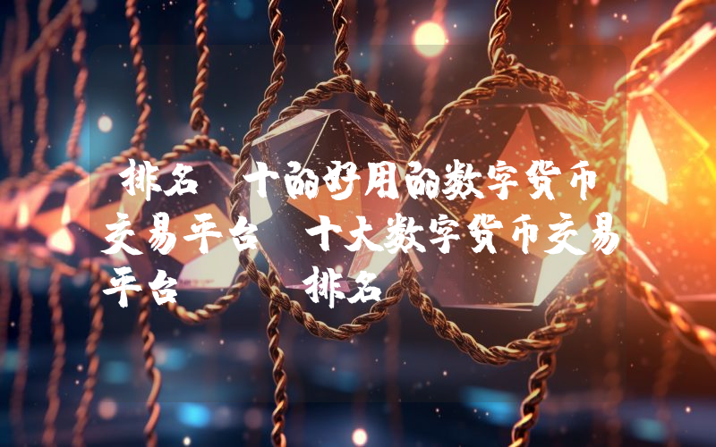 排名前十的好用的数字货币交易平台 十大数字货币交易平台app排名