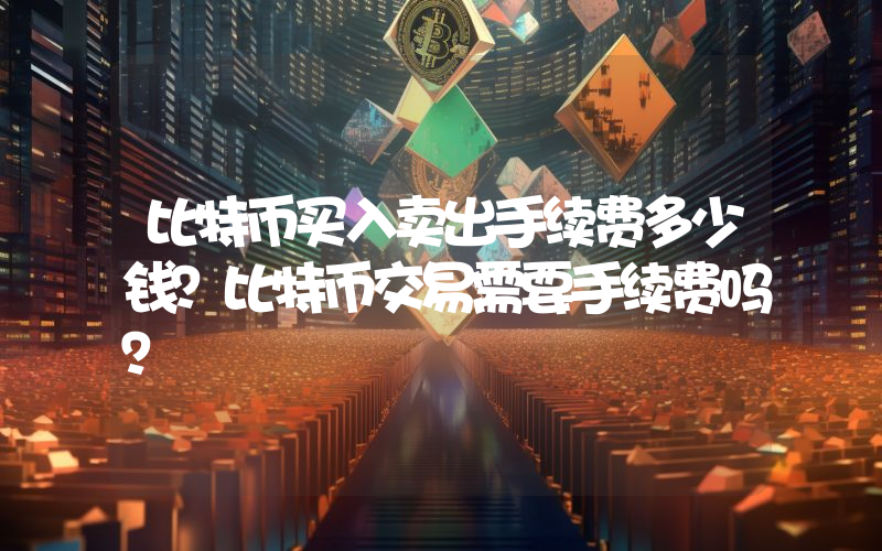 比特币买入卖出手续费多少钱？比特币交易需要手续费吗？