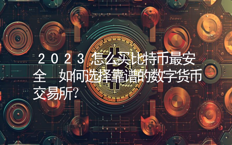 2023怎么买比特币最安全 如何选择靠谱的数字货币交易所？