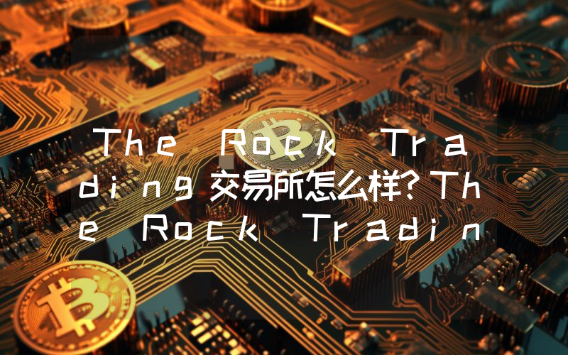 The Rock Trading交易所怎么样？The Rock Trading交易所全面介绍