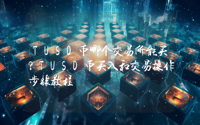 TUSD币哪个交易所能买？TUSD币买入和交易操作步骤教程