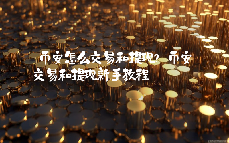 币安怎么交易和提现？币安交易和提现新手教程