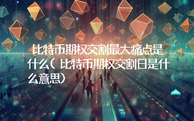 比特币期权交割最大痛点是什么(比特币期权交割日是什么意思)