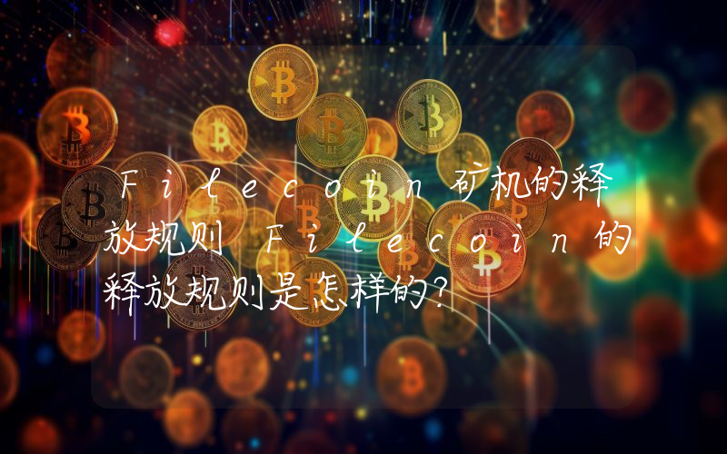 Filecoin矿机的释放规则 Filecoin的释放规则是怎样的？