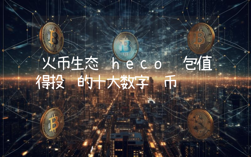 火币生态链heco钱包值得投资的十大数字货币