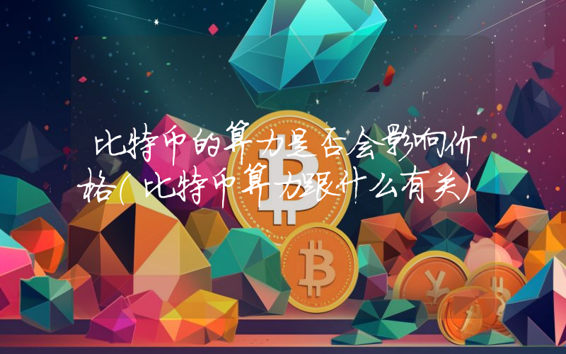 比特币的算力是否会影响价格(比特币算力跟什么有关)