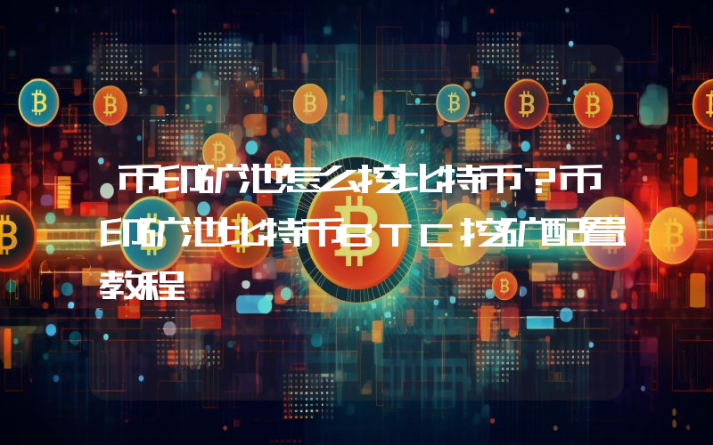 币印矿池怎么挖比特币？币印矿池比特币BTC挖矿配置教程
