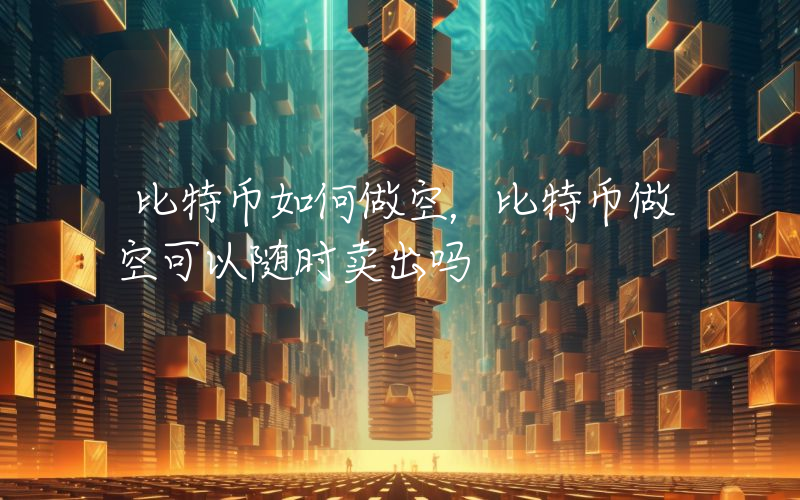 比特币如何做空，比特币做空可以随时卖出吗