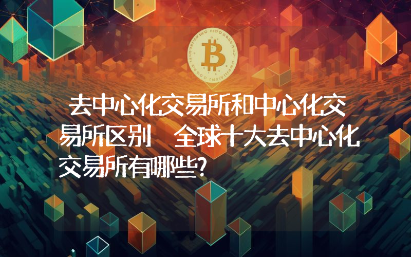 去中心化交易所和中心化交易所区别 全球十大去中心化交易所有哪些？
