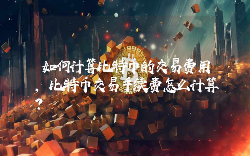 如何计算比特币的交易费用，比特币交易手续费怎么计算？