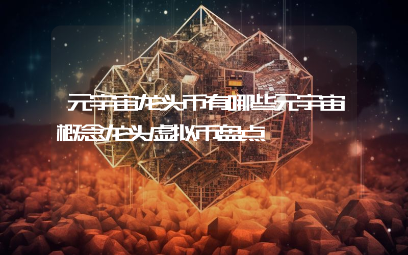 元宇宙龙头币有哪些元宇宙概念龙头虚拟币盘点