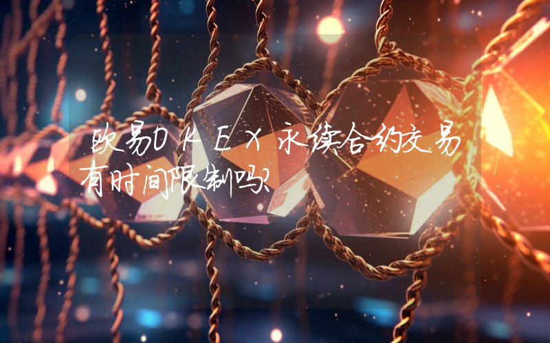 欧易OKEX永续合约交易有时间限制吗？