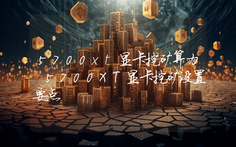 5700xt显卡挖矿算力 5700XT显卡挖矿设置要点