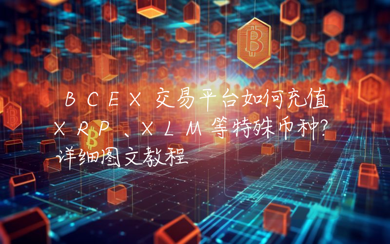 BCEX交易平台如何充值XRP、XLM等特殊币种?详细图文教程