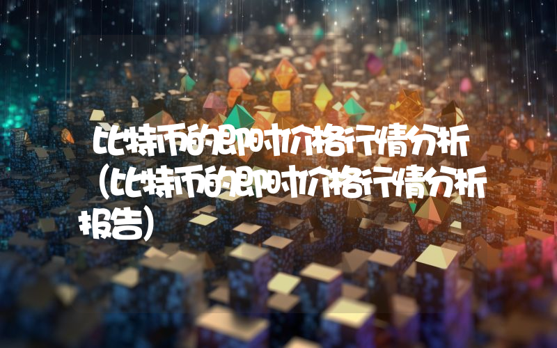 比特币的即时价格行情分析（比特币的即时价格行情分析报告）